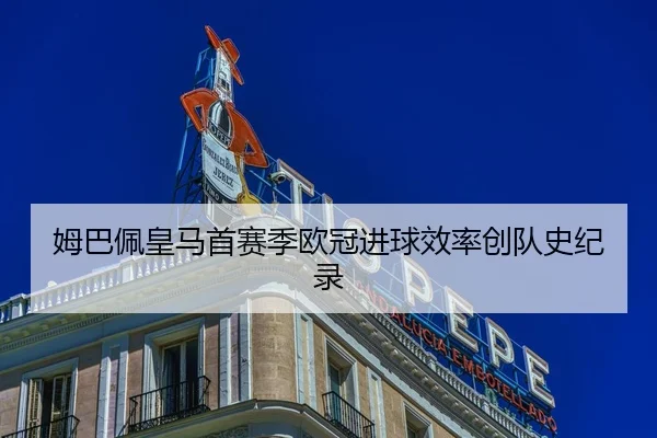 姆巴佩皇马首赛季欧冠进球效率创队史纪录
