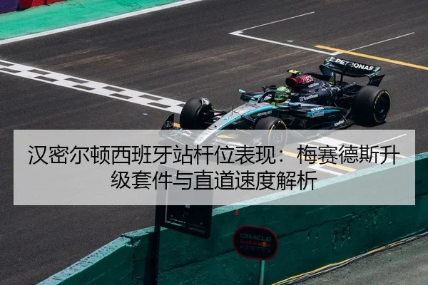 汉密尔顿西班牙站杆位表现：梅赛德斯升级套件与直道速度解析