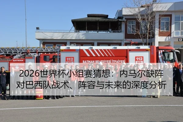 2026世界杯小组赛猜想：内马尔缺阵对巴西队战术、阵容与未来的深度分析