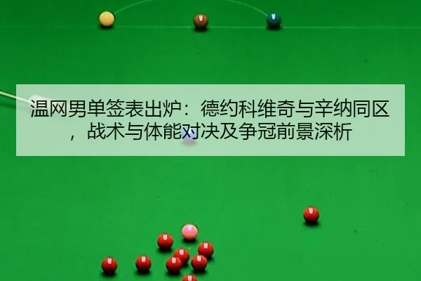 温网男单签表出炉：德约科维奇与辛纳同区，战术与体能对决及争冠前景深析