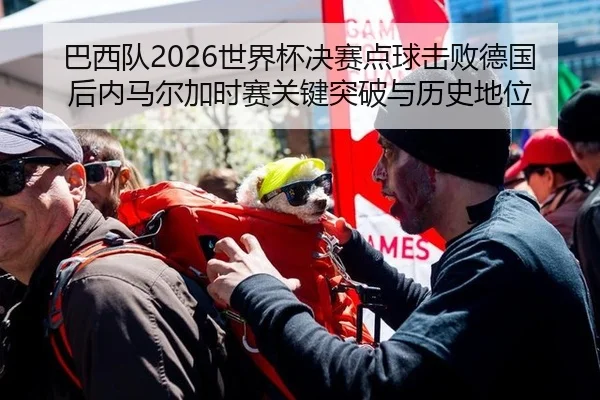 巴西队2026世界杯决赛点球击败德国后内马尔加时赛关键突破与历史地位