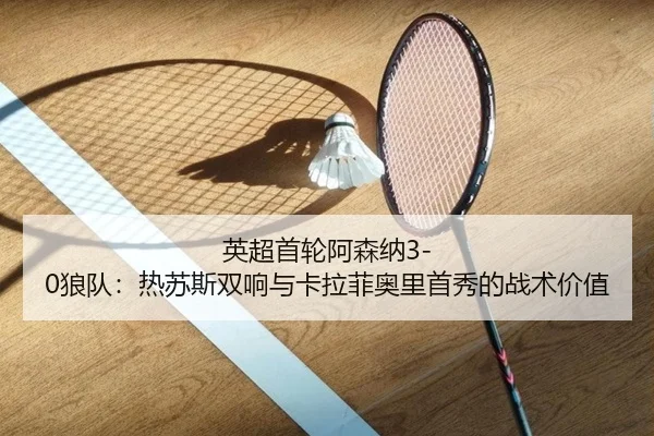 英超首轮阿森纳3-0狼队：热苏斯双响与卡拉菲奥里首秀的战术价值
